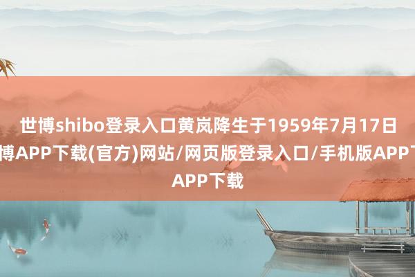世博shibo登录入口黄岚降生于1959年7月17日-世博APP下载(官方)网站/网页版登录入口/手机版APP下载