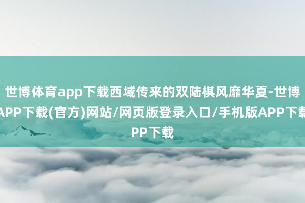 世博体育app下载西域传来的双陆棋风靡华夏-世博APP下载(官方)网站/网页版登录入口/手机版APP下载