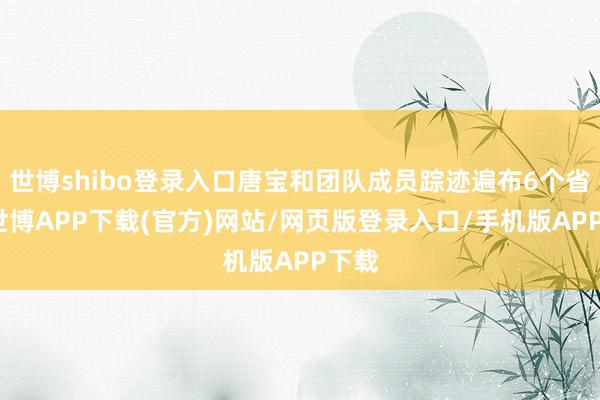 世博shibo登录入口唐宝和团队成员踪迹遍布6个省区-世博APP下载(官方)网站/网页版登录入口/手机版APP下载
