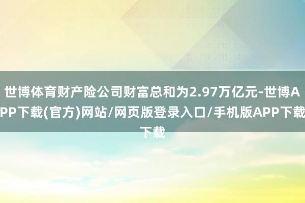 世博体育财产险公司财富总和为2.97万亿元-世博APP下载(官方)网站/网页版登录入口/手机版APP下载