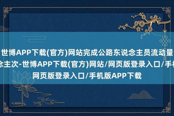 世博APP下载(官方)网站完成公路东说念主员流动量53.7亿东说念主次-世博APP下载(官方)网站/网页版登录入口/手机版APP下载