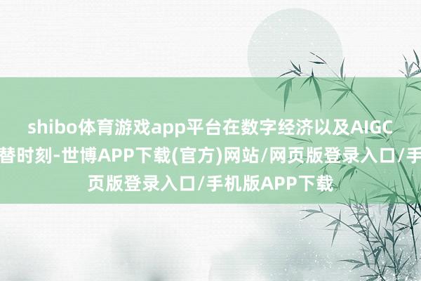 shibo体育游戏app平台在数字经济以及AIGC等科技调动更替时刻-世博APP下载(官方)网站/网页版登录入口/手机版APP下载