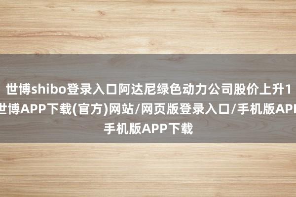 世博shibo登录入口阿达尼绿色动力公司股价上升10%-世博APP下载(官方)网站/网页版登录入口/手机版APP下载