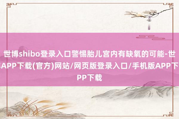 世博shibo登录入口警惕胎儿宫内有缺氧的可能-世博APP下载(官方)网站/网页版登录入口/手机版APP下载