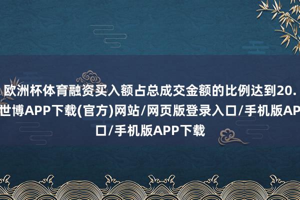 欧洲杯体育融资买入额占总成交金额的比例达到20.55%-世博APP下载(官方)网站/网页版登录入口/手机版APP下载