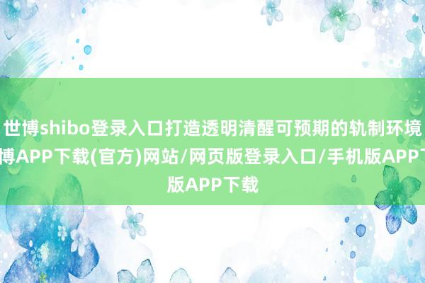 世博shibo登录入口打造透明清醒可预期的轨制环境-世博APP下载(官方)网站/网页版登录入口/手机版APP下载