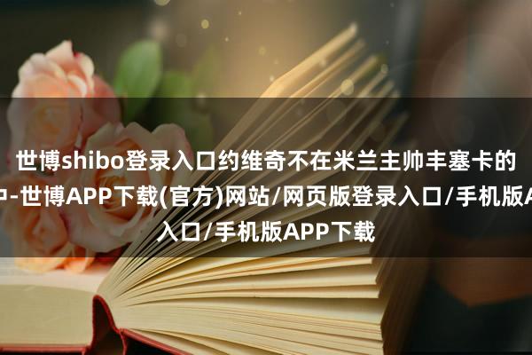 世博shibo登录入口约维奇不在米兰主帅丰塞卡的决策当中-世博APP下载(官方)网站/网页版登录入口/手机版APP下载