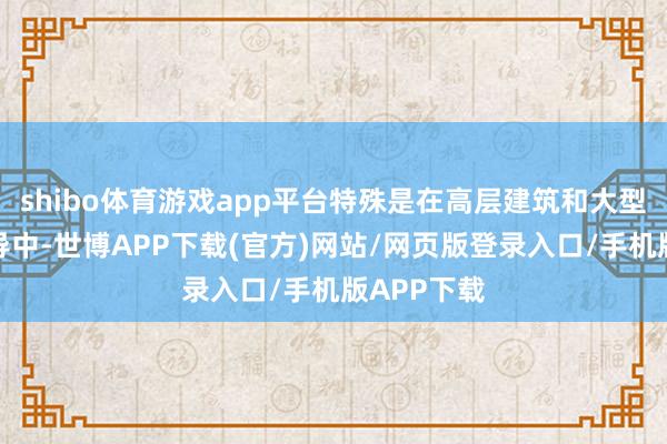 shibo体育游戏app平台特殊是在高层建筑和大型厂房的开导中-世博APP下载(官方)网站/网页版登录入口/手机版APP下载