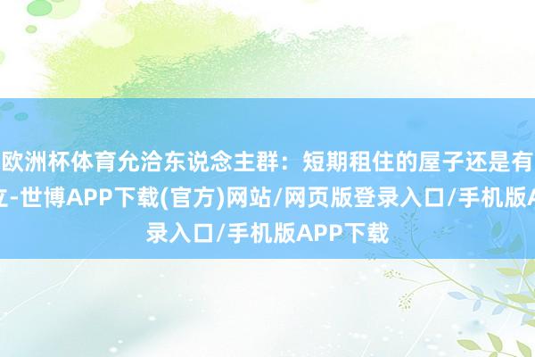 欧洲杯体育允洽东说念主群：短期租住的屋子还是有汇注确立-世博APP下载(官方)网站/网页版登录入口/手机版APP下载