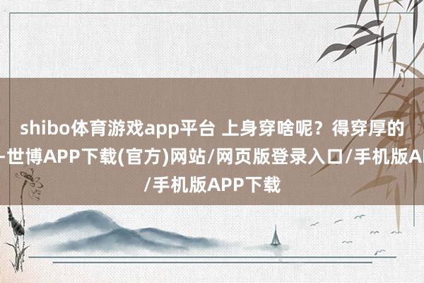 shibo体育游戏app平台 上身穿啥呢？得穿厚的！毛衣-世博APP下载(官方)网站/网页版登录入口/手机版APP下载