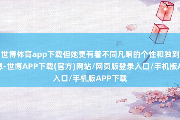 世博体育app下载但她更有着不同凡响的个性和独到的念念想-世博APP下载(官方)网站/网页版登录入口/手机版APP下载