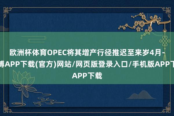 欧洲杯体育　　OPEC将其增产行径推迟至来岁4月-世博APP下载(官方)网站/网页版登录入口/手机版APP下载
