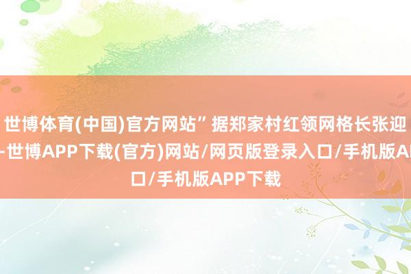 世博体育(中国)官方网站”据郑家村红领网格长张迎春先容-世博APP下载(官方)网站/网页版登录入口/手机版APP下载