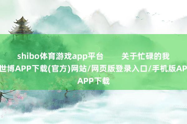 shibo体育游戏app平台        关于忙碌的我来说-世博APP下载(官方)网站/网页版登录入口/手机版APP下载