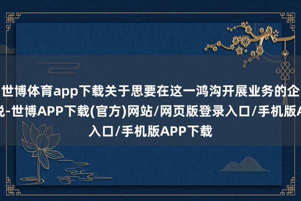 世博体育app下载关于思要在这一鸿沟开展业务的企业家来说-世博APP下载(官方)网站/网页版登录入口/手机版APP下载