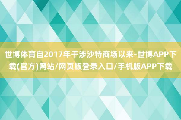 世博体育自2017年干涉沙特商场以来-世博APP下载(官方)网站/网页版登录入口/手机版APP下载