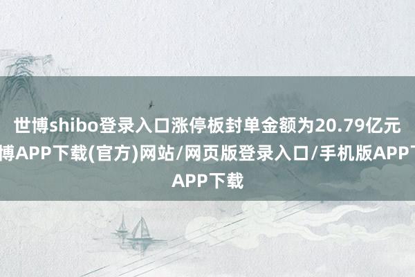 世博shibo登录入口涨停板封单金额为20.79亿元-世博APP下载(官方)网站/网页版登录入口/手机版APP下载