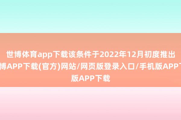 世博体育app下载该条件于2022年12月初度推出-世博APP下载(官方)网站/网页版登录入口/手机版APP下载