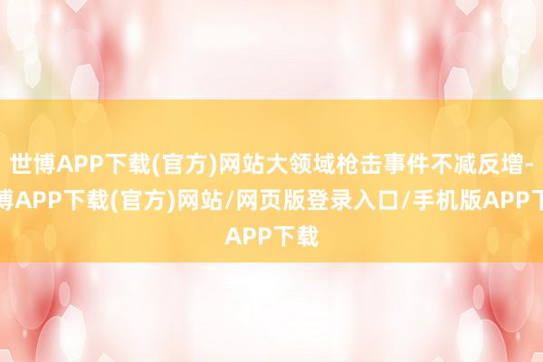 世博APP下载(官方)网站大领域枪击事件不减反增-世博APP下载(官方)网站/网页版登录入口/手机版APP下载