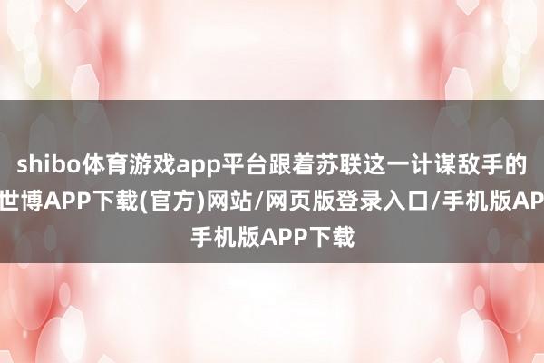 shibo体育游戏app平台跟着苏联这一计谋敌手的清除-世博APP下载(官方)网站/网页版登录入口/手机版APP下载