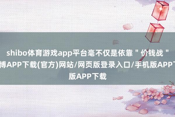shibo体育游戏app平台毫不仅是依靠＂价钱战＂-世博APP下载(官方)网站/网页版登录入口/手机版APP下载