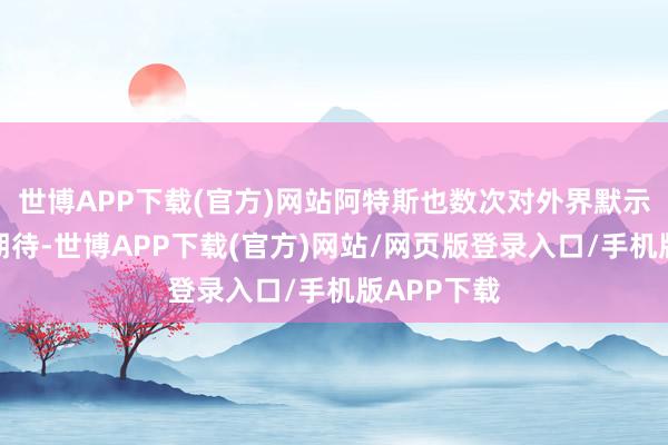 世博APP下载(官方)网站阿特斯也数次对外界默示乐不雅和期待-世博APP下载(官方)网站/网页版登录入口/手机版APP下载