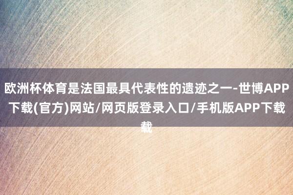 欧洲杯体育是法国最具代表性的遗迹之一-世博APP下载(官方)网站/网页版登录入口/手机版APP下载