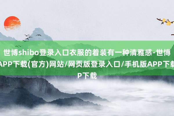 世博shibo登录入口衣服的着装有一种清雅感-世博APP下载(官方)网站/网页版登录入口/手机版APP下载