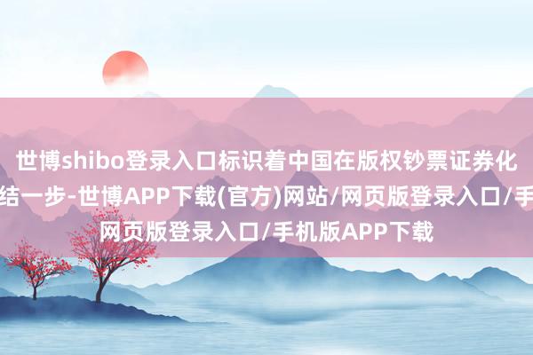 世博shibo登录入口标识着中国在版权钞票证券化领域迈出了症结一步-世博APP下载(官方)网站/网页版登录入口/手机版APP下载