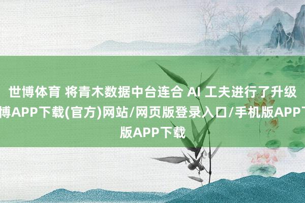 世博体育 将青木数据中台连合 AI 工夫进行了升级-世博APP下载(官方)网站/网页版登录入口/手机版APP下载