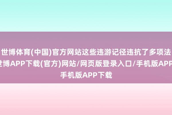 世博体育(中国)官方网站这些违游记径违抗了多项法规-世博APP下载(官方)网站/网页版登录入口/手机版APP下载