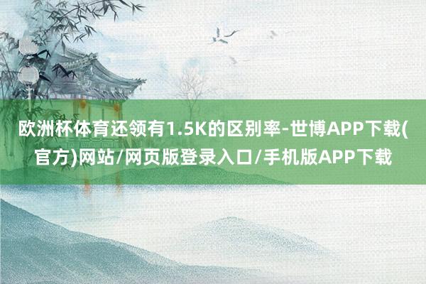 欧洲杯体育还领有1.5K的区别率-世博APP下载(官方)网站/网页版登录入口/手机版APP下载