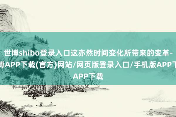世博shibo登录入口这亦然时间变化所带来的变革-世博APP下载(官方)网站/网页版登录入口/手机版APP下载