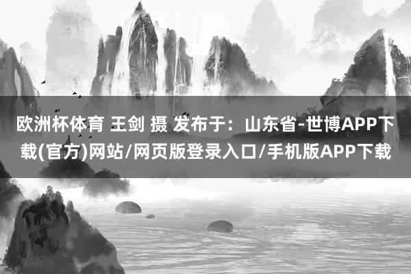欧洲杯体育 王剑 摄 发布于：山东省-世博APP下载(官方)网站/网页版登录入口/手机版APP下载