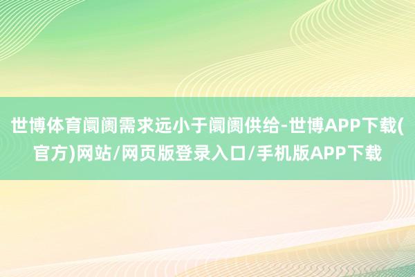 世博体育阛阓需求远小于阛阓供给-世博APP下载(官方)网站/网页版登录入口/手机版APP下载