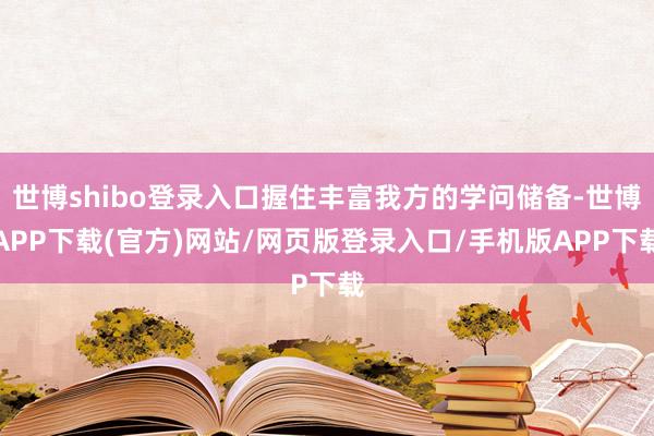 世博shibo登录入口握住丰富我方的学问储备-世博APP下载(官方)网站/网页版登录入口/手机版APP下载