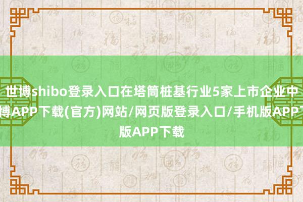 世博shibo登录入口在塔筒桩基行业5家上市企业中-世博APP下载(官方)网站/网页版登录入口/手机版APP下载