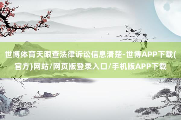 世博体育天眼查法律诉讼信息清楚-世博APP下载(官方)网站/网页版登录入口/手机版APP下载
