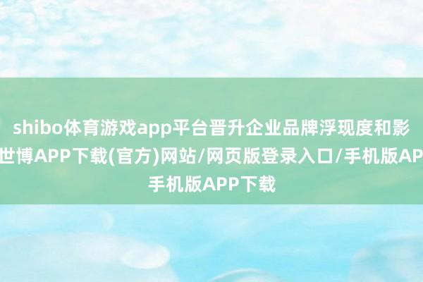shibo体育游戏app平台晋升企业品牌浮现度和影响力-世博APP下载(官方)网站/网页版登录入口/手机版APP下载