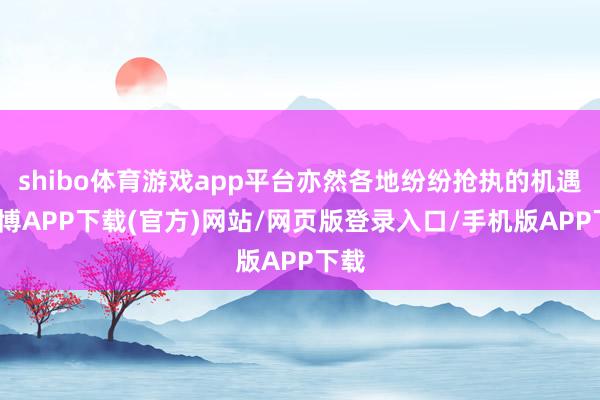shibo体育游戏app平台亦然各地纷纷抢执的机遇-世博APP下载(官方)网站/网页版登录入口/手机版APP下载