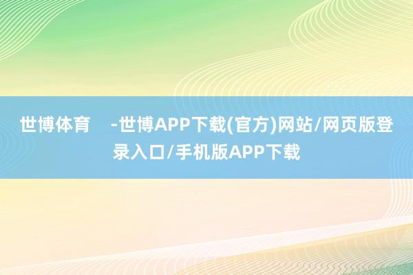 世博体育    -世博APP下载(官方)网站/网页版登录入口/手机版APP下载