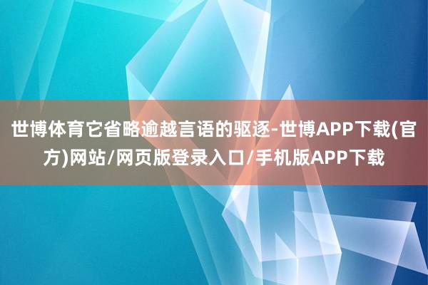 世博体育它省略逾越言语的驱逐-世博APP下载(官方)网站/网页版登录入口/手机版APP下载