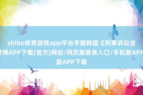 shibo体育游戏app平台　　字据韩国《刑事诉讼法》-世博APP下载(官方)网站/网页版登录入口/手机版APP下载