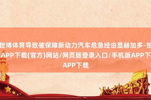 世博体育导致被保障新动力汽车危急经由显赫加多-世博APP下载(官方)网站/网页版登录入口/手机版APP下载