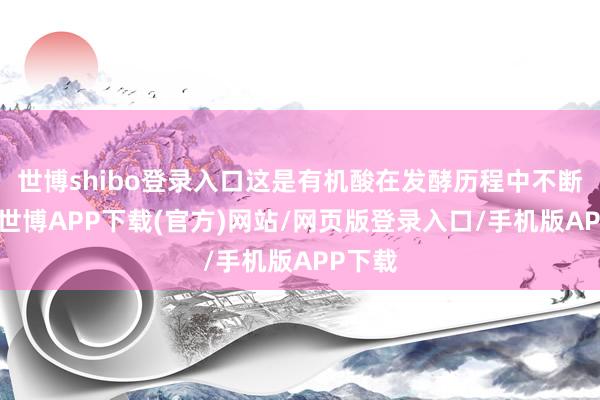 世博shibo登录入口这是有机酸在发酵历程中不断变化-世博APP下载(官方)网站/网页版登录入口/手机版APP下载