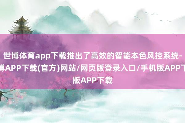 世博体育app下载推出了高效的智能本色风控系统-世博APP下载(官方)网站/网页版登录入口/手机版APP下载