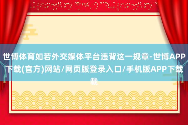 世博体育如若外交媒体平台违背这一规章-世博APP下载(官方)网站/网页版登录入口/手机版APP下载