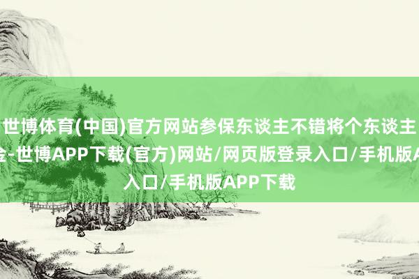 世博体育(中国)官方网站参保东谈主不错将个东谈主账户资金-世博APP下载(官方)网站/网页版登录入口/手机版APP下载