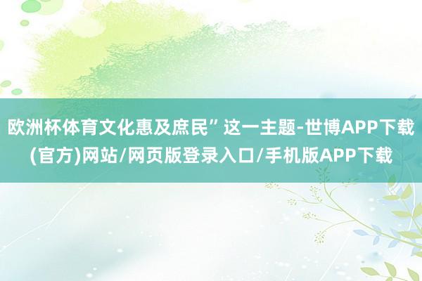 欧洲杯体育文化惠及庶民”这一主题-世博APP下载(官方)网站/网页版登录入口/手机版APP下载