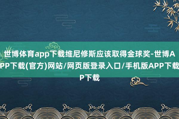 世博体育app下载维尼修斯应该取得金球奖-世博APP下载(官方)网站/网页版登录入口/手机版APP下载